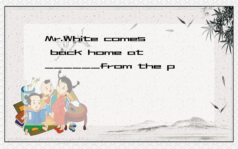 Mr.White comes back home at ______from the p