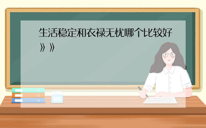 生活稳定和衣禄无忧哪个比较好》》