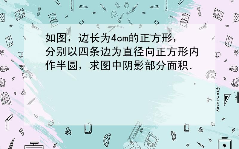 如图，边长为4cm的正方形，分别以四条边为直径向正方形内作半圆，求图中阴影部分面积．