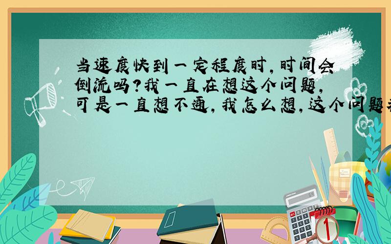 当速度快到一定程度时,时间会倒流吗?我一直在想这个问题,可是一直想不通,我怎么想,这个问题都不太可能,我朋友说速度和时间