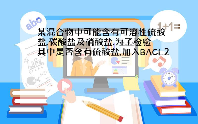 某混合物中可能含有可溶性硫酸盐,碳酸盐及硝酸盐.为了检验其中是否含有硫酸盐,加入BACL2