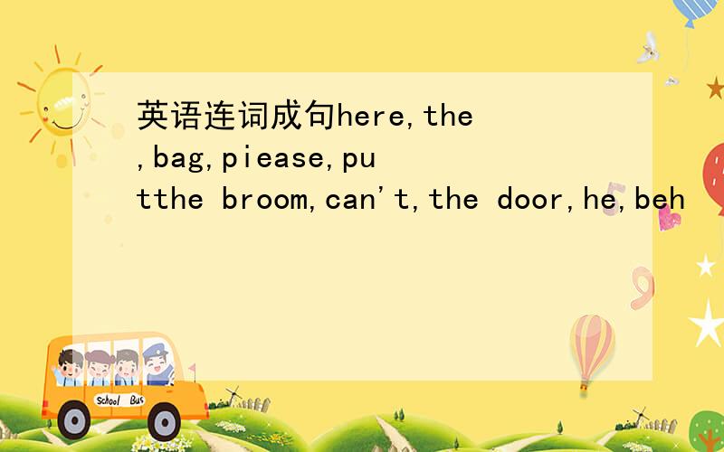 英语连词成句here,the,bag,piease,putthe broom,can't,the door,he,beh