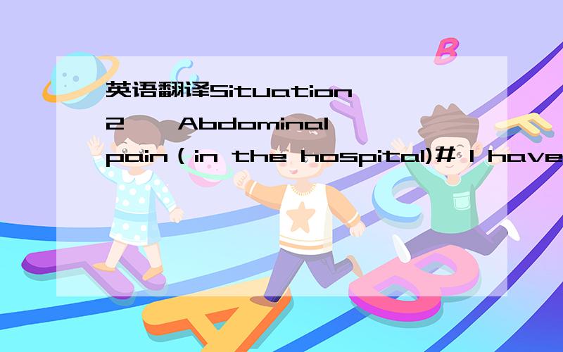 英语翻译Situation 2 – Abdominal pain（in the hospital)# I have a