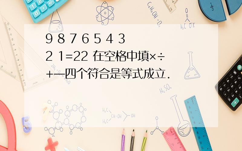 9 8 7 6 5 4 3 2 1=22 在空格中填×÷+—四个符合是等式成立.