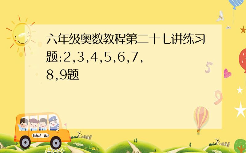 六年级奥数教程第二十七讲练习题:2,3,4,5,6,7,8,9题