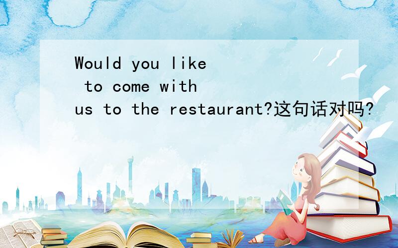 Would you like to come with us to the restaurant?这句话对吗?