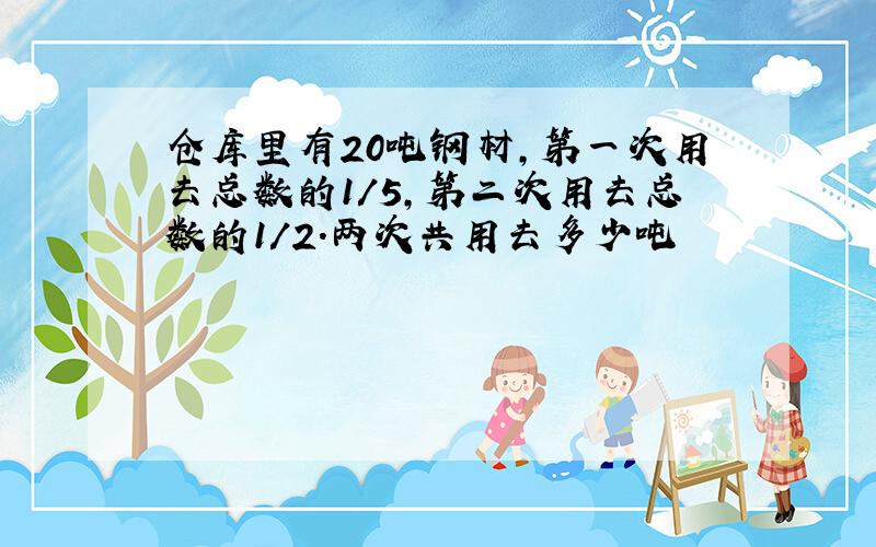 仓库里有20吨钢材,第一次用去总数的1/5,第二次用去总数的1/2.两次共用去多少吨