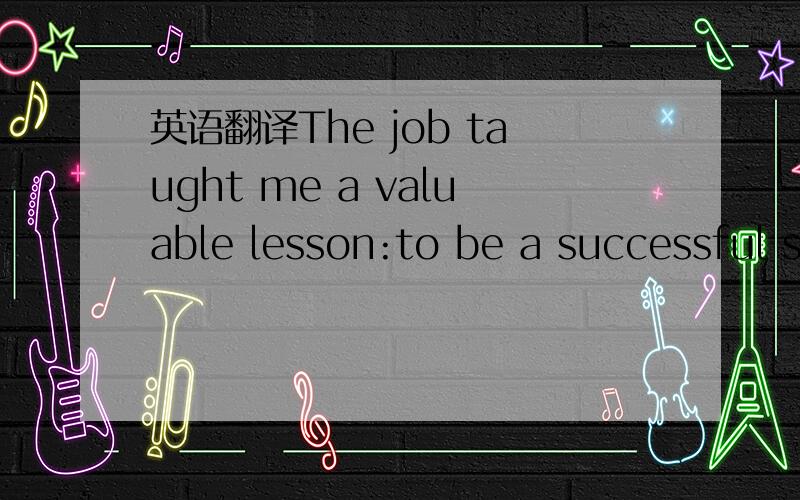 英语翻译The job taught me a valuable lesson:to be a successful s