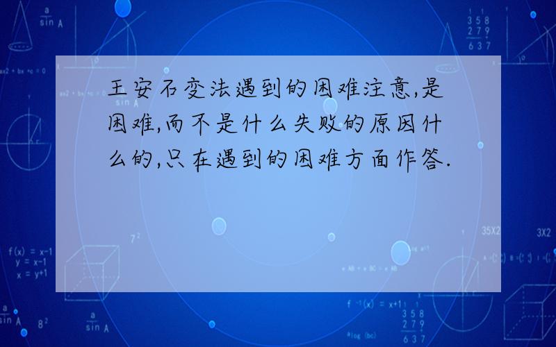 王安石变法遇到的困难注意,是困难,而不是什么失败的原因什么的,只在遇到的困难方面作答.