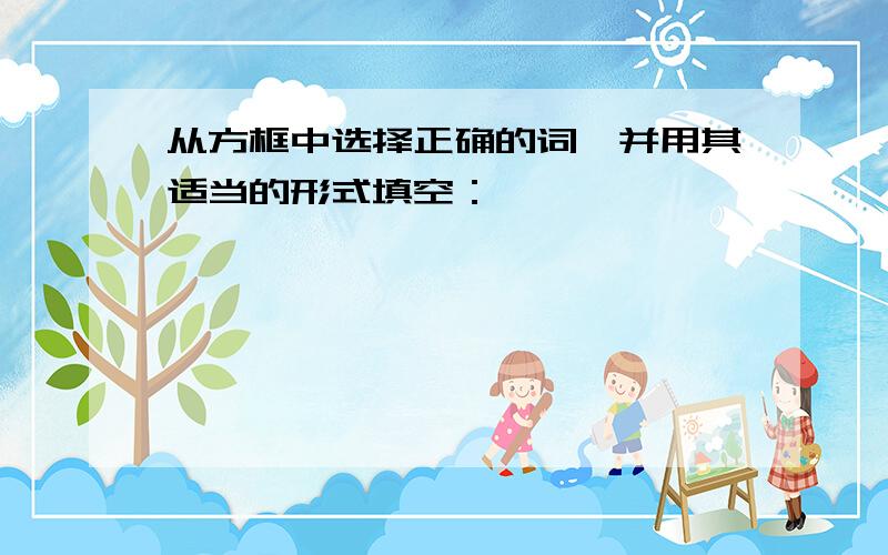 从方框中选择正确的词,并用其适当的形式填空：