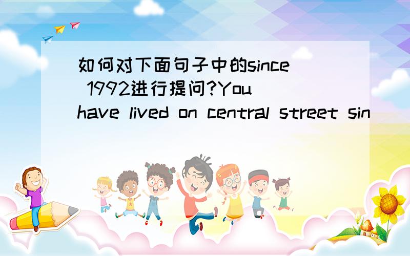 如何对下面句子中的since 1992进行提问?You have lived on central street sin