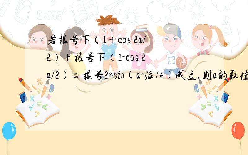 若根号下（1+cos 2a/2）+根号下（1-cos 2a/2）=根号2*sin(a-派/4)成立,则a的取值范围是?