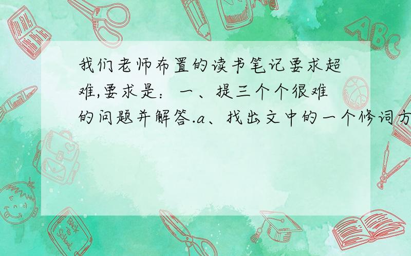 我们老师布置的读书笔记要求超难,要求是：一、提三个个很难的问题并解答.a、找出文中的一个修词方法.