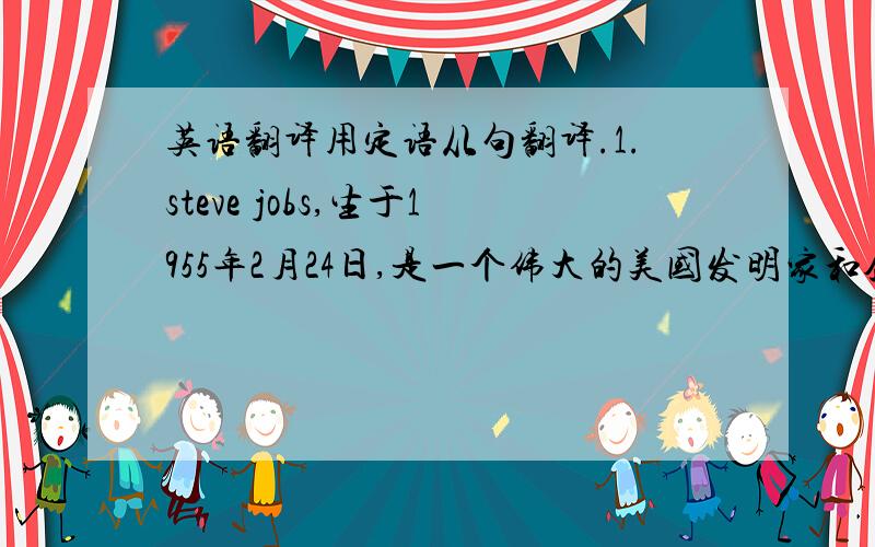 英语翻译用定语从句翻译.1.steve jobs,生于1955年2月24日,是一个伟大的美国发明家和企业家(entrep