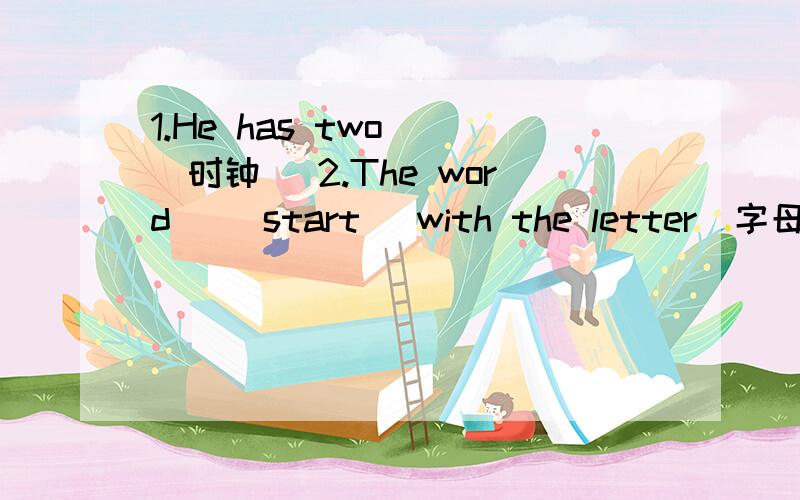 1.He has two _（时钟） 2.The word _(start) with the letter（字母）“L