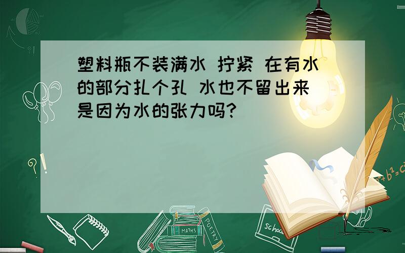 塑料瓶不装满水 拧紧 在有水的部分扎个孔 水也不留出来 是因为水的张力吗?