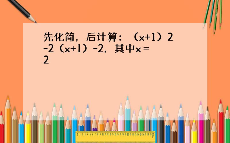 先化简，后计算：（x+1）2-2（x+1）-2，其中x＝2