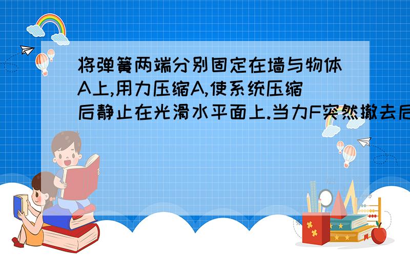 将弹簧两端分别固定在墙与物体A上,用力压缩A,使系统压缩后静止在光滑水平面上.当力F突然撤去后,______和_____