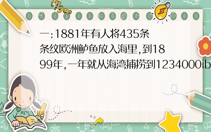 一:1881年有人将435条条纹欧洲鲈鱼放入海里,到1899年,一年就从海湾捕捞到1234000ib鲈鱼,鱼增长如此快,