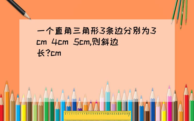 一个直角三角形3条边分别为3cm 4cm 5cm,则斜边长?cm