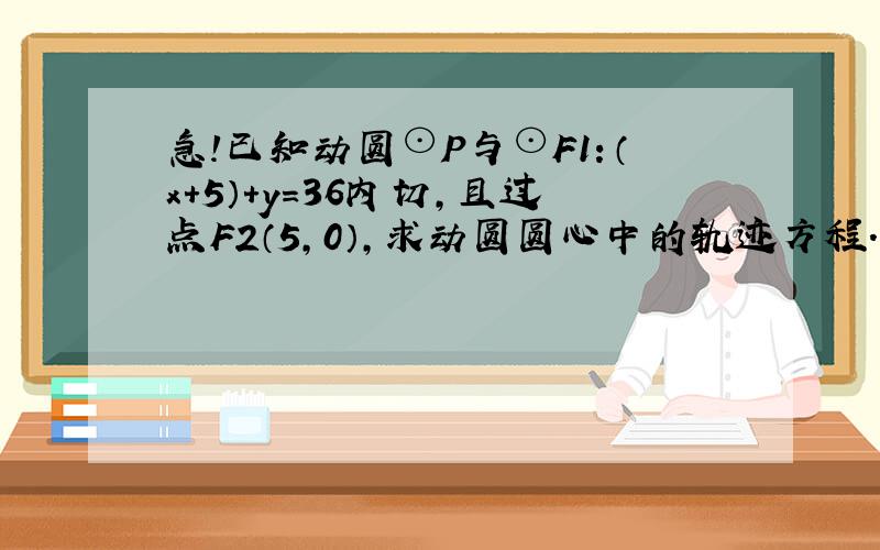 急!已知动圆⊙P与⊙F1：（x+5）+y=36内切,且过点F2（5,0）,求动圆圆心中的轨迹方程.