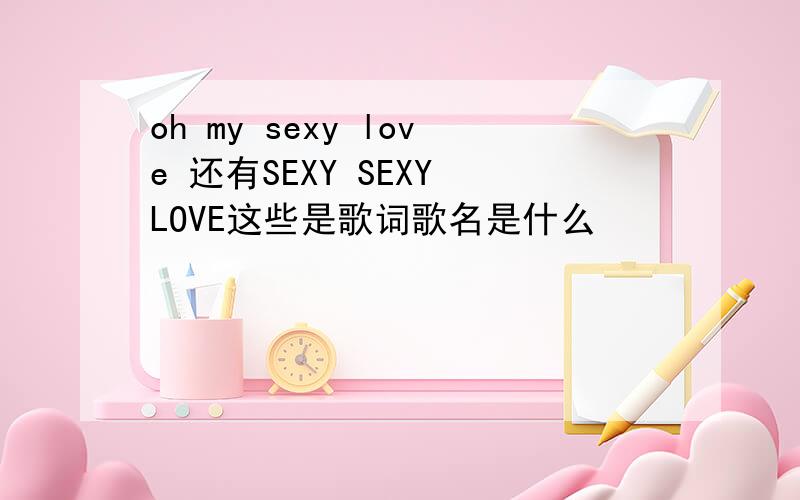 oh my sexy love 还有SEXY SEXY LOVE这些是歌词歌名是什么