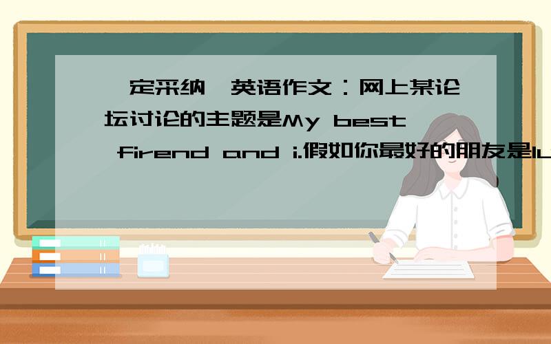 一定采纳、英语作文：网上某论坛讨论的主题是My best firend and i.假如你最好的朋友是lucy,请根据表