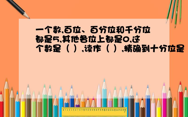 一个数,百位、百分位和千分位都是5,其他各位上都是0,这个数是（ ）,读作（ ）,精确到十分位是（　）