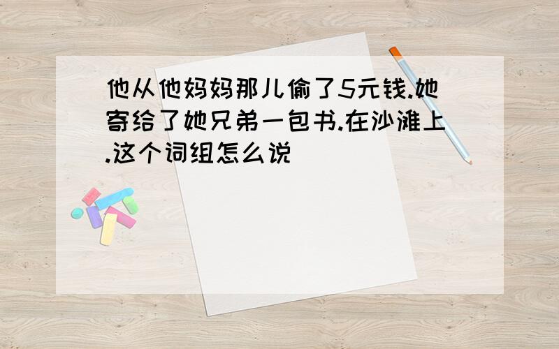 他从他妈妈那儿偷了5元钱.她寄给了她兄弟一包书.在沙滩上.这个词组怎么说