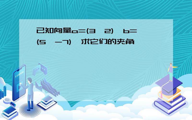 已知向量a=(3,2),b=(5,-7),求它们的夹角