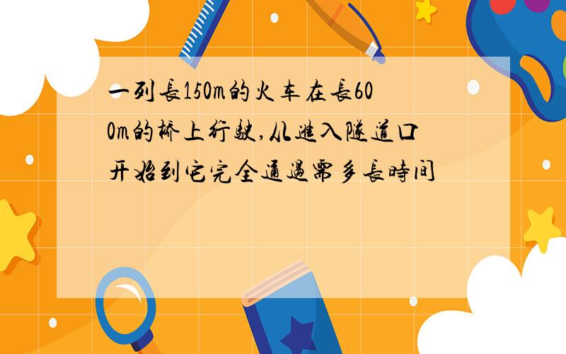 一列长150m的火车在长600m的桥上行驶,从进入隧道口开始到它完全通过需多长时间