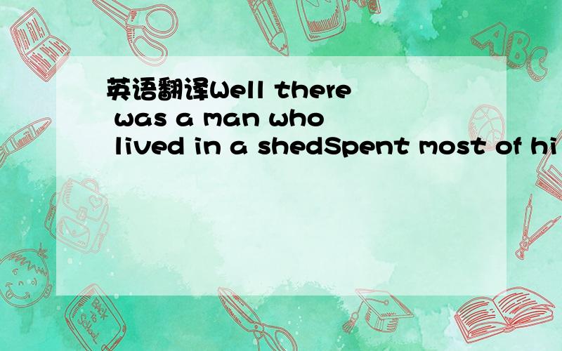 英语翻译Well there was a man who lived in a shedSpent most of hi