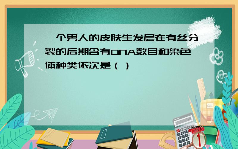 一个男人的皮肤生发层在有丝分裂的后期含有DNA数目和染色体种类依次是（）