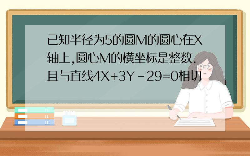 已知半径为5的圆M的圆心在X轴上,圆心M的横坐标是整数.且与直线4X+3Y-29=0相切