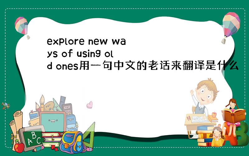 explore new ways of using old ones用一句中文的老话来翻译是什么