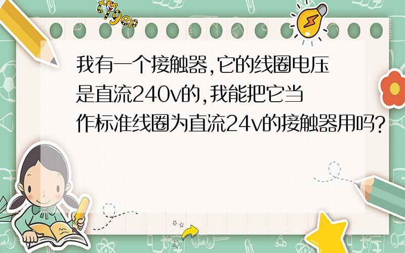 我有一个接触器,它的线圈电压是直流240v的,我能把它当作标准线圈为直流24v的接触器用吗?
