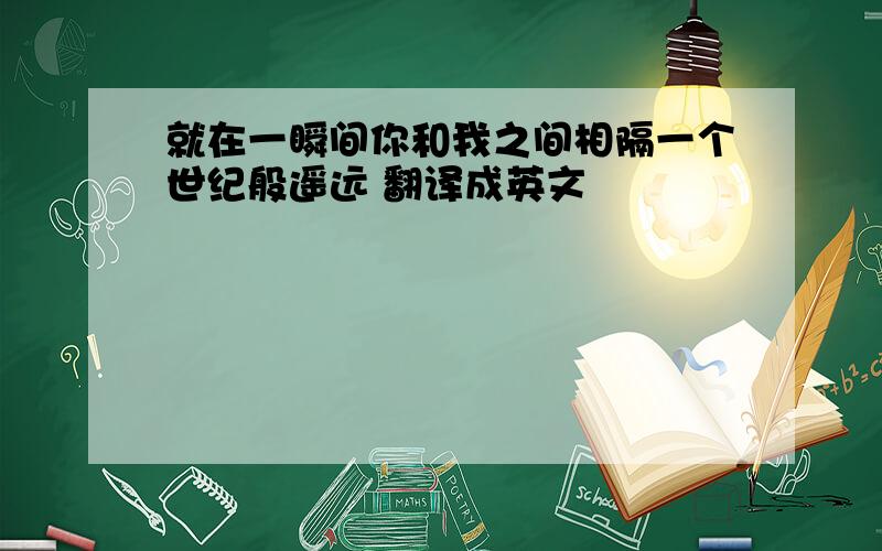 就在一瞬间你和我之间相隔一个世纪般遥远 翻译成英文