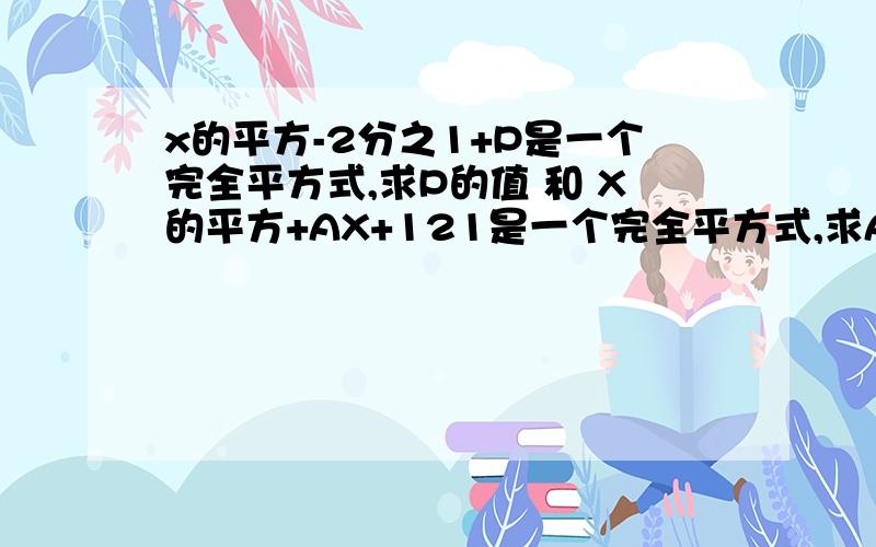 x的平方-2分之1+P是一个完全平方式,求P的值 和 X的平方+AX+121是一个完全平方式,求A的值