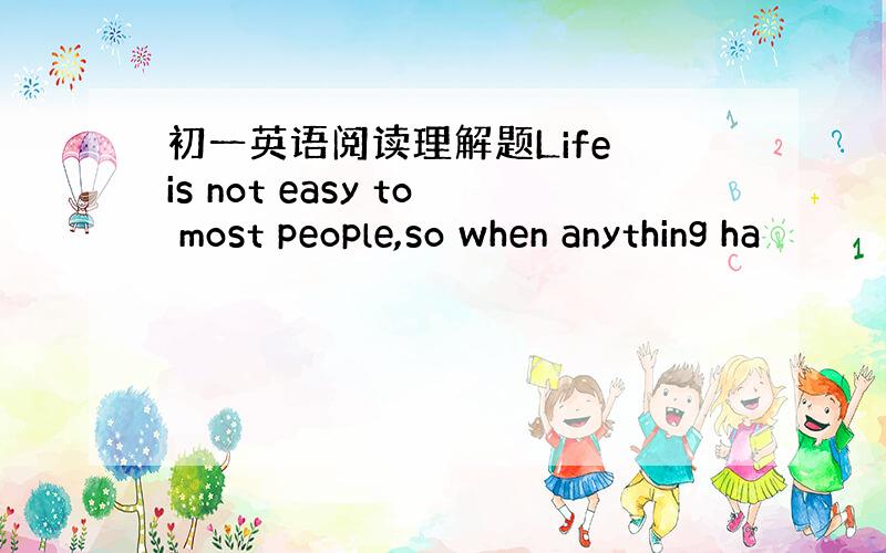 初一英语阅读理解题Life is not easy to most people,so when anything ha