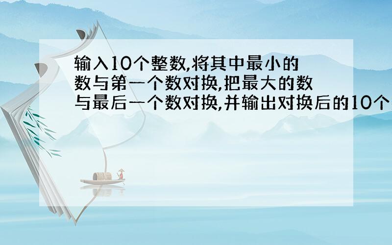 输入10个整数,将其中最小的数与第一个数对换,把最大的数与最后一个数对换,并输出对换后的10个数.