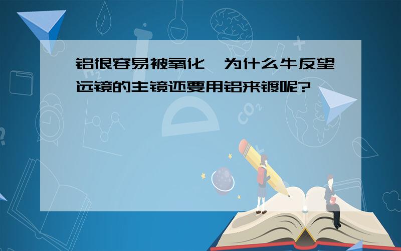 铝很容易被氧化,为什么牛反望远镜的主镜还要用铝来镀呢?