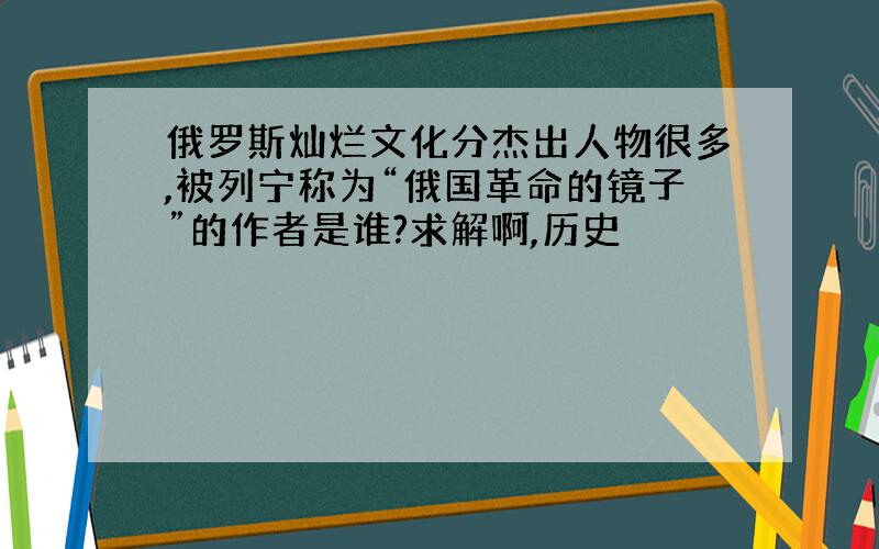 俄罗斯灿烂文化分杰出人物很多,被列宁称为“俄国革命的镜子”的作者是谁?求解啊,历史