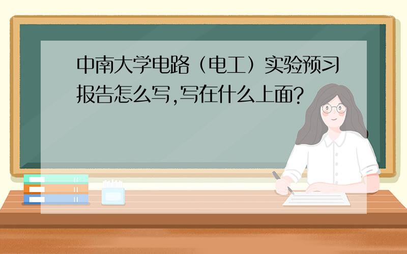 中南大学电路（电工）实验预习报告怎么写,写在什么上面?