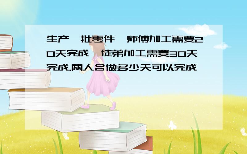 生产一批零件,师傅加工需要20天完成,徒弟加工需要30天完成.两人合做多少天可以完成