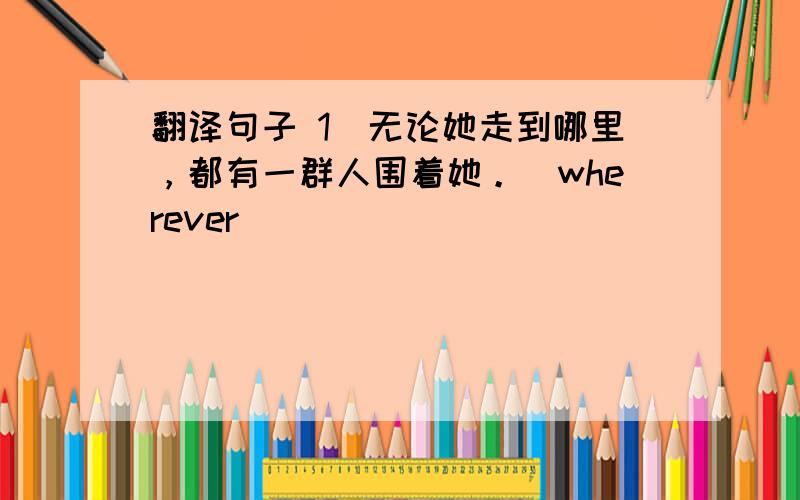 翻译句子 1．无论她走到哪里，都有一群人围着她。(wherever) _________________________