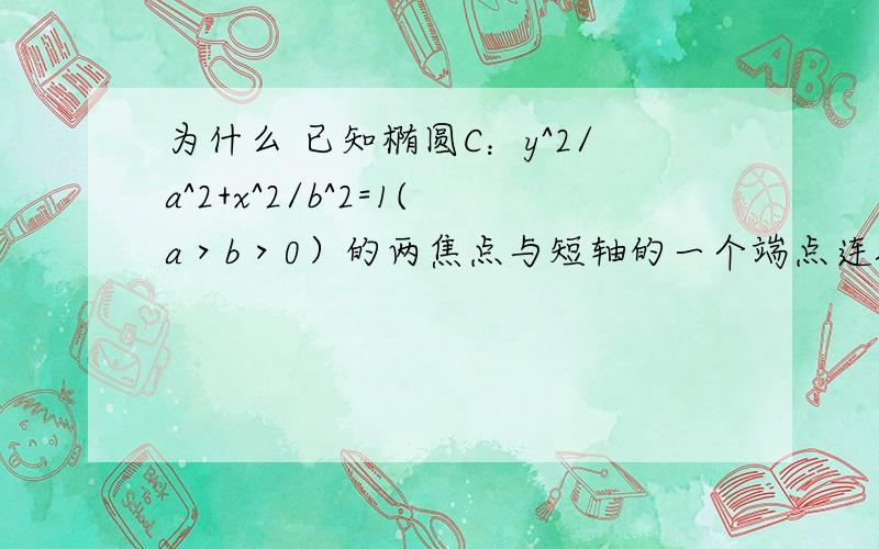 为什么 已知椭圆C：y^2/a^2+x^2/b^2=1(a＞b＞0）的两焦点与短轴的一个端点连接构成等腰直角三角形 可以