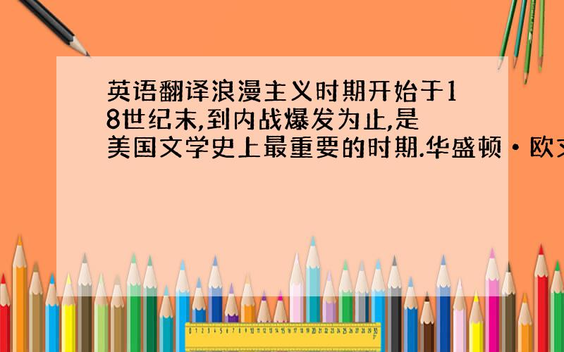 英语翻译浪漫主义时期开始于18世纪末,到内战爆发为止,是美国文学史上最重要的时期.华盛顿•欧文出版的《见闻礼