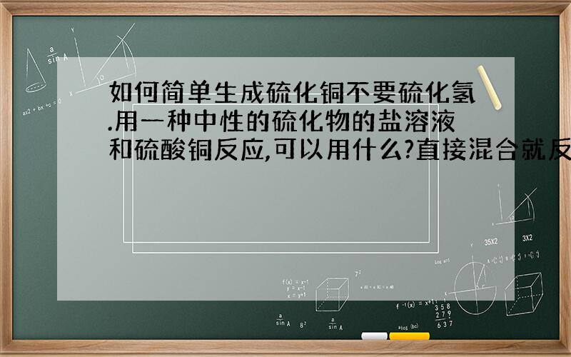 如何简单生成硫化铜不要硫化氢.用一种中性的硫化物的盐溶液和硫酸铜反应,可以用什么?直接混合就反应的.