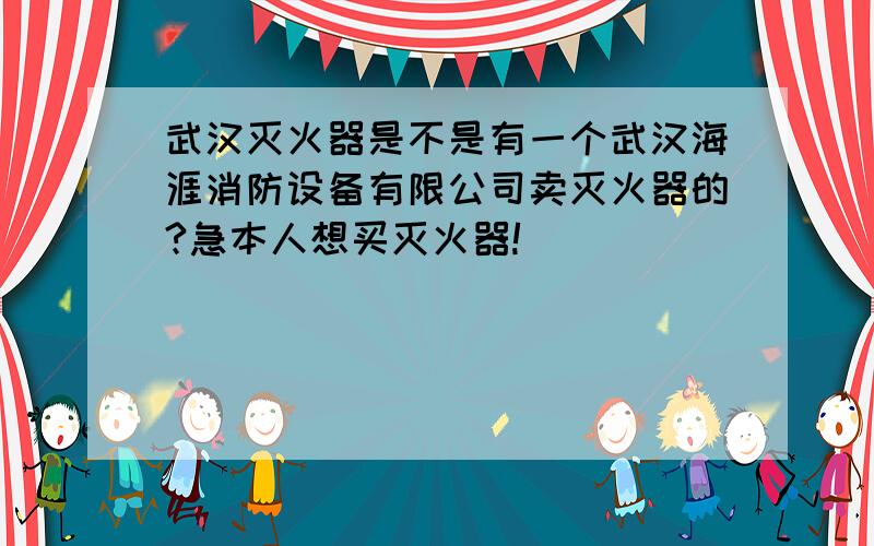 武汉灭火器是不是有一个武汉海涯消防设备有限公司卖灭火器的?急本人想买灭火器!