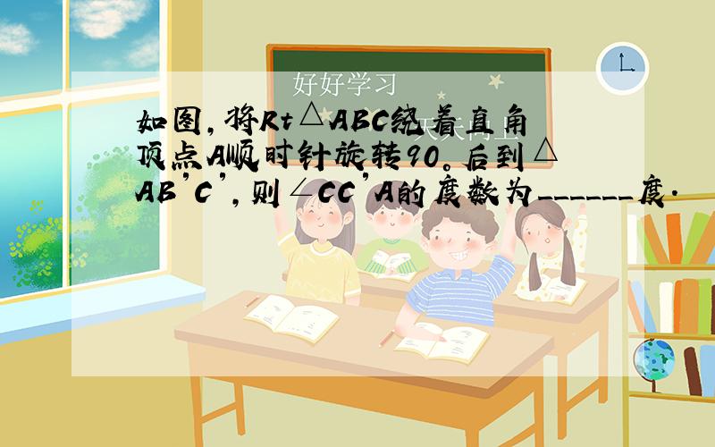 如图，将Rt△ABC绕着直角顶点A顺时针旋转90°后到△AB′C′，则∠CC′A的度数为______度．